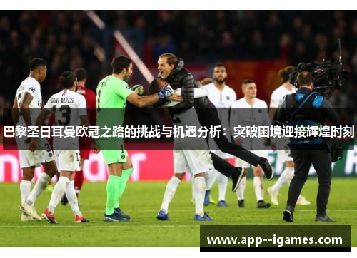 巴黎圣日耳曼欧冠之路的挑战与机遇分析：突破困境迎接辉煌时刻