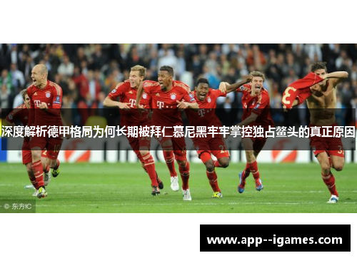 深度解析德甲格局为何长期被拜仁慕尼黑牢牢掌控独占鳌头的真正原因