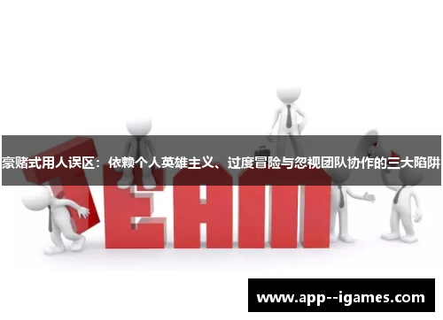 豪赌式用人误区：依赖个人英雄主义、过度冒险与忽视团队协作的三大陷阱