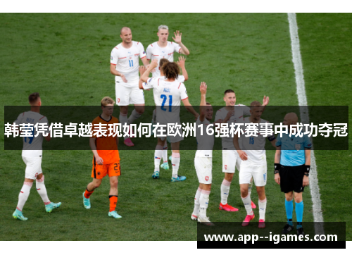 韩莹凭借卓越表现如何在欧洲16强杯赛事中成功夺冠
