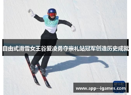 自由式滑雪女王谷爱凌勇夺崇礼站冠军创造历史成就