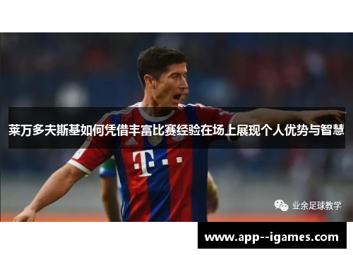 莱万多夫斯基如何凭借丰富比赛经验在场上展现个人优势与智慧