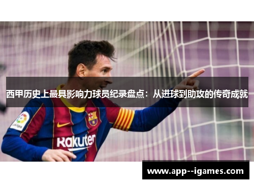 西甲历史上最具影响力球员纪录盘点：从进球到助攻的传奇成就