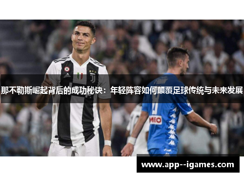 那不勒斯崛起背后的成功秘诀：年轻阵容如何颠覆足球传统与未来发展