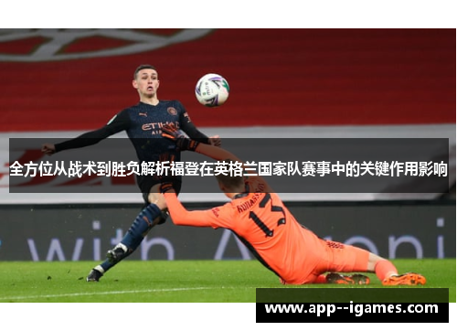 全方位从战术到胜负解析福登在英格兰国家队赛事中的关键作用影响