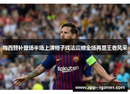 梅西替补登场半场上演帽子戏法震撼全场再显王者风采