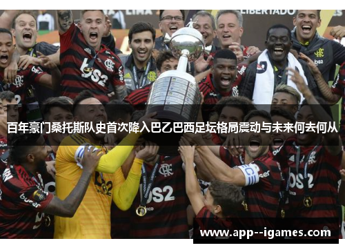 百年豪门桑托斯队史首次降入巴乙巴西足坛格局震动与未来何去何从